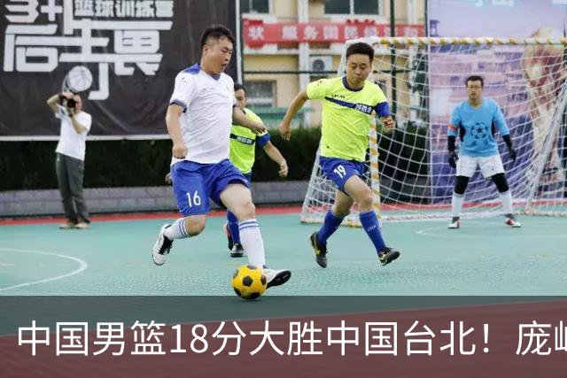 中国男篮18分大胜中国台北！庞峥麟11分，NBA中锋正负值-4惹争议