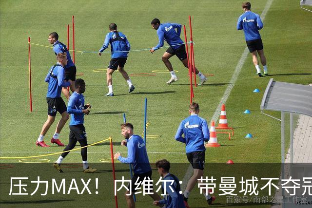 压力MAX！内维尔：带曼城不夺冠就无法接受，兵强马壮马帅得用好