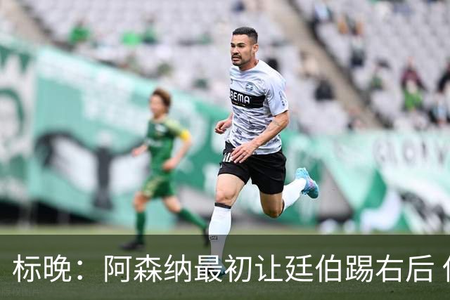 标晚：阿森纳最初让廷伯踢右后 伤愈后力压津琴科