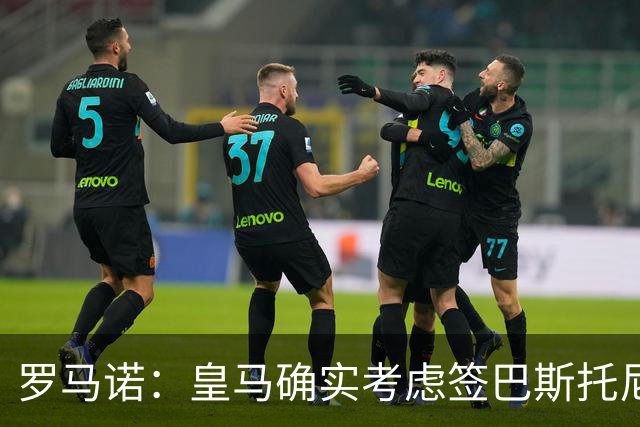 罗马诺：皇马确实考虑签巴斯托尼 老佛爷最想立即引进的是奥利塞