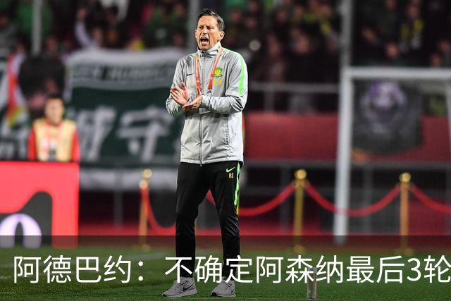 阿德巴约：不确定阿森纳最后3轮能否拿满9分