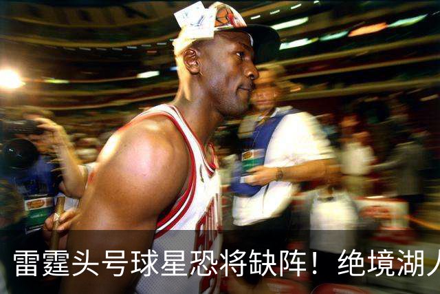 雷霆头号球星恐将缺阵！绝境湖人有望取胜止颓