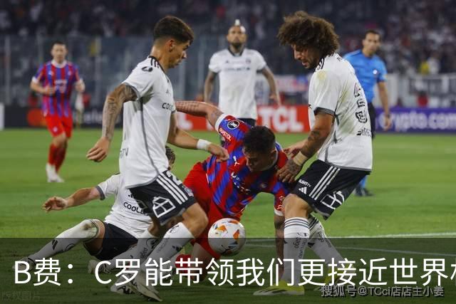 B费：C罗能带领我们更接近世界杯冠军，他从不满足于已有的成就